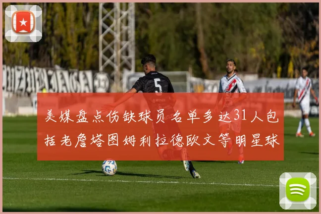 美媒盘点伤缺球员名单多达31人包括老詹塔图姆利拉德欧文等明星球员
