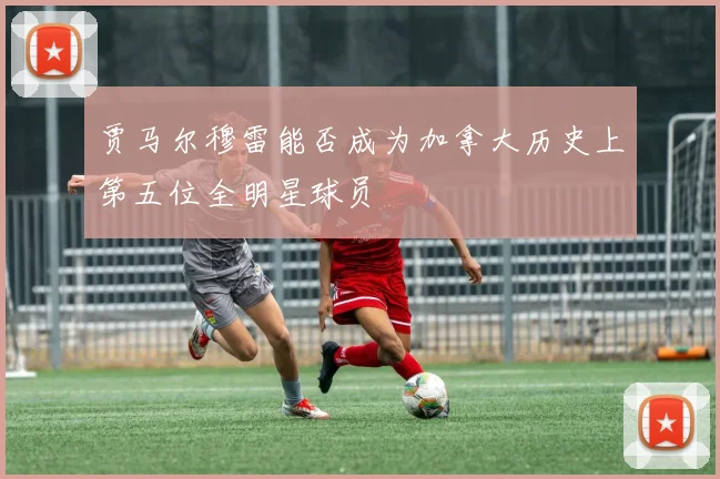 贾马尔穆雷能否成为加拿大历史上第五位全明星球员