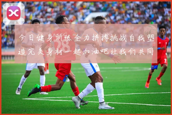 今日健身训练全力拼搏挑战自我塑造完美身材一起加油吧让我们共同进步