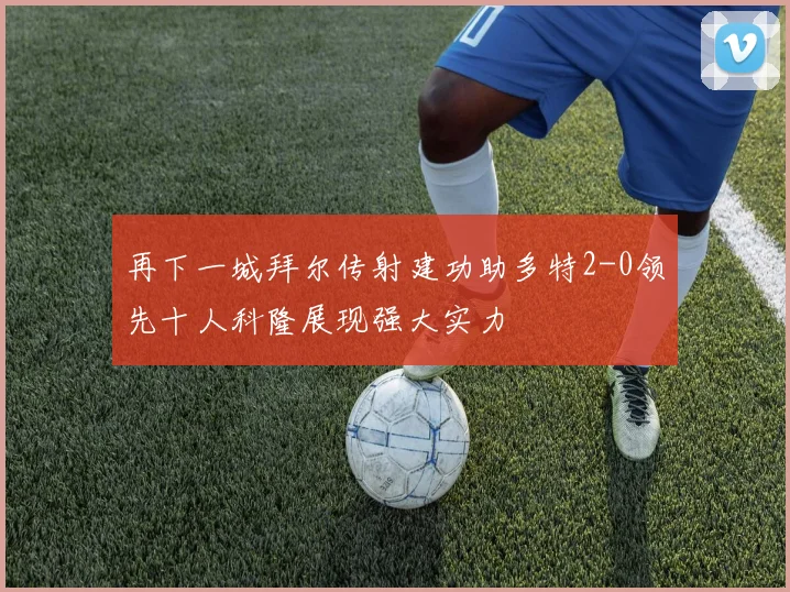 再下一城拜尔传射建功助多特2-0领先十人科隆展现强大实力