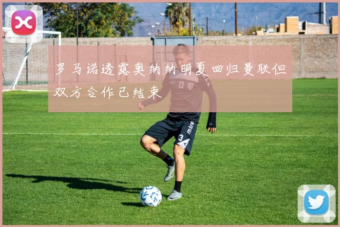 罗马诺透露奥纳纳明夏回归曼联但双方合作已结束