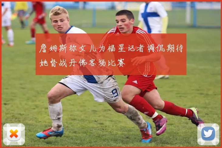 詹姆斯称女儿为福星记者调侃期待她督战丹佛客场比赛