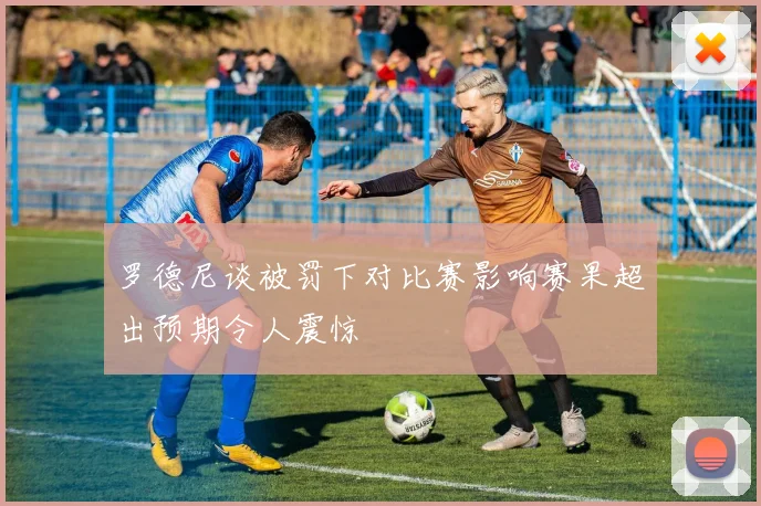 罗德尼谈被罚下对比赛影响赛果超出预期令人震惊