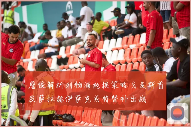 詹俊解析利物浦轮换策略戈麦斯首发萨拉赫伊萨克或将替补出战