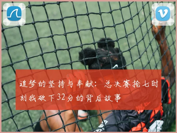追梦的坚持与奉献：总决赛抢七时刻我砍下32分的背后故事