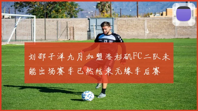 刘邵子洋九月加盟洛杉矶FC二队未能出场赛季已然结束无缘季后赛