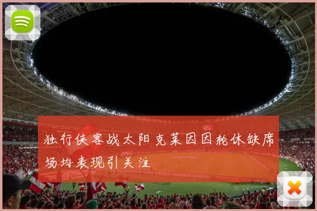 独行侠客战太阳克莱因因轮休缺席场均表现引关注