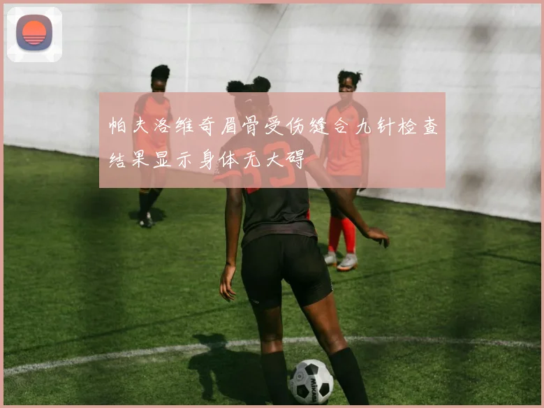 帕夫洛维奇眉骨受伤缝合九针检查结果显示身体无大碍