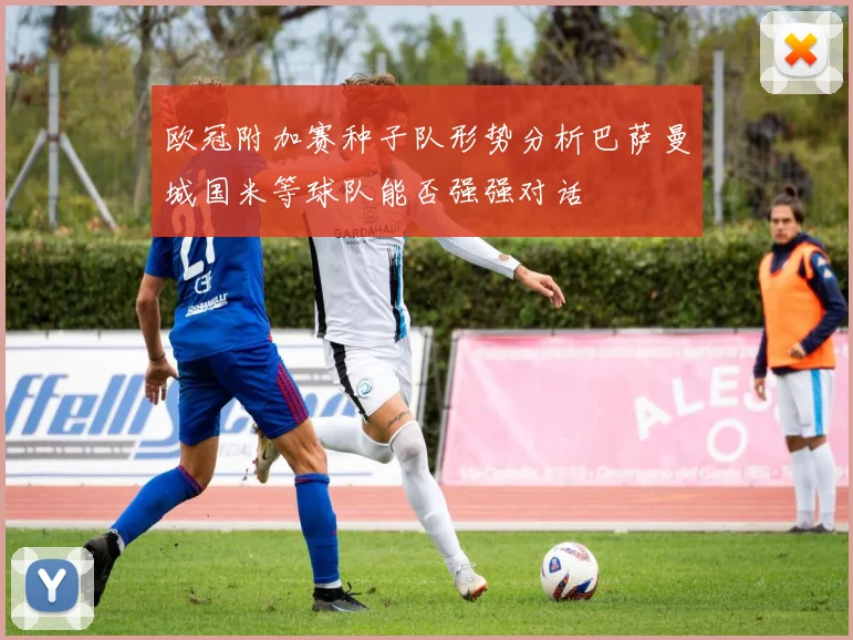 欧冠附加赛种子队形势分析巴萨曼城国米等球队能否强强对话