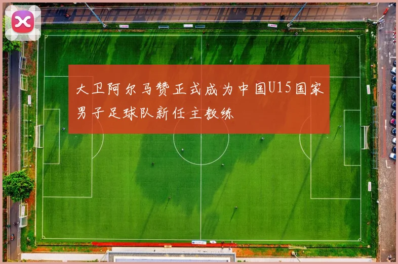 大卫阿尔马赞正式成为中国U15国家男子足球队新任主教练