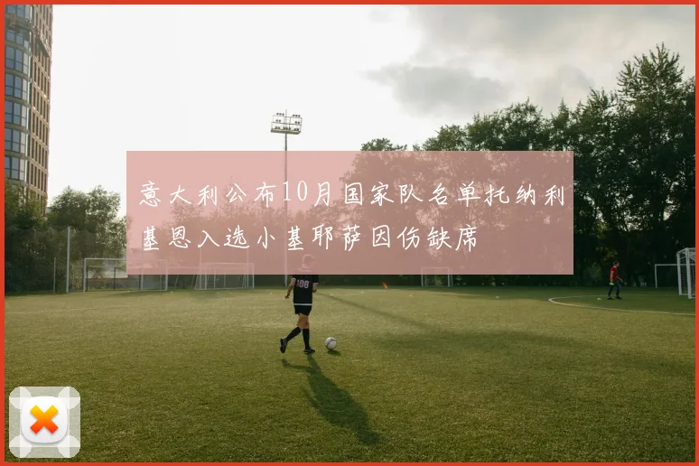 意大利公布10月国家队名单托纳利基恩入选小基耶萨因伤缺席