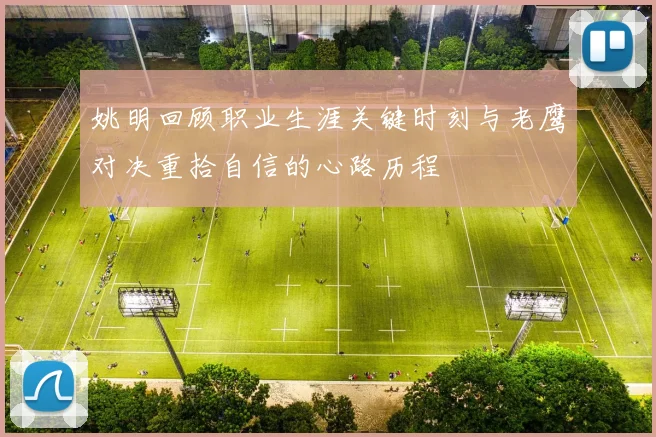 姚明回顾职业生涯关键时刻与老鹰对决重拾自信的心路历程