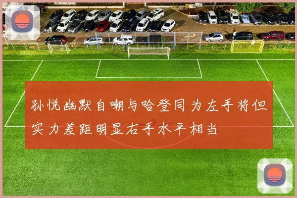 孙悦幽默自嘲与哈登同为左手将但实力差距明显右手水平相当