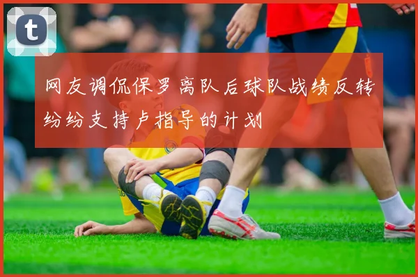 网友调侃保罗离队后球队战绩反转纷纷支持卢指导的计划