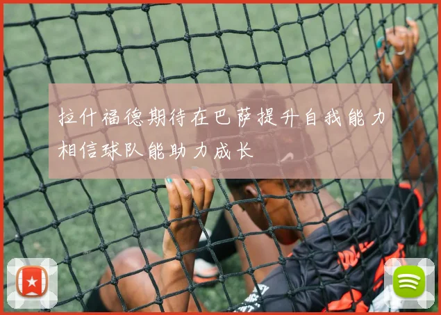 拉什福德期待在巴萨提升自我能力相信球队能助力成长