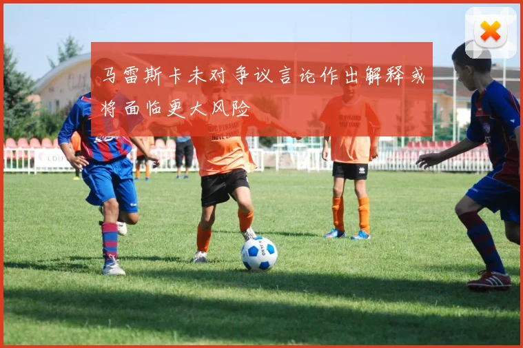 马雷斯卡未对争议言论作出解释或将面临更大风险
