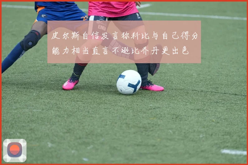 皮尔斯自信发言称科比与自己得分能力相当直言不逊比乔丹更出色