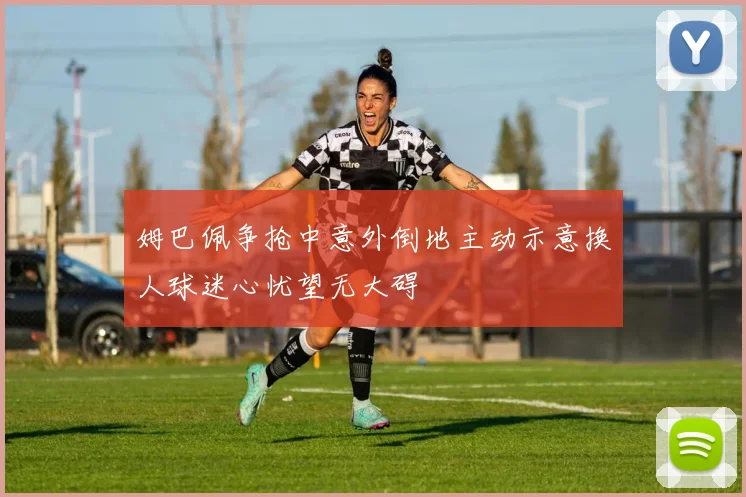 姆巴佩争抢中意外倒地主动示意换人球迷心忧望无大碍
