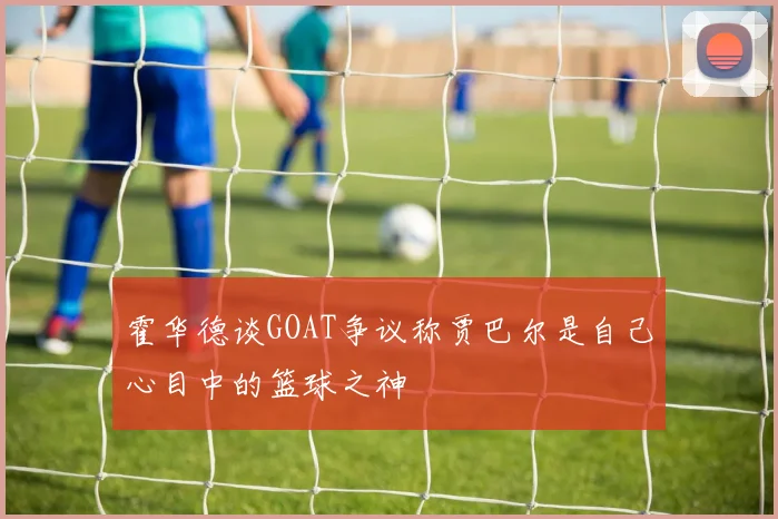 霍华德谈GOAT争议称贾巴尔是自己心目中的篮球之神