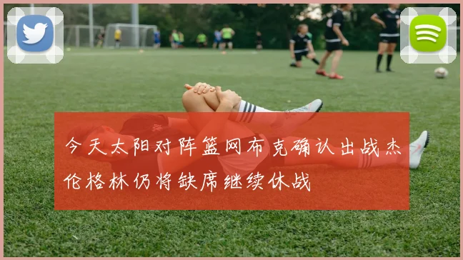 今天太阳对阵篮网布克确认出战杰伦格林仍将缺席继续休战