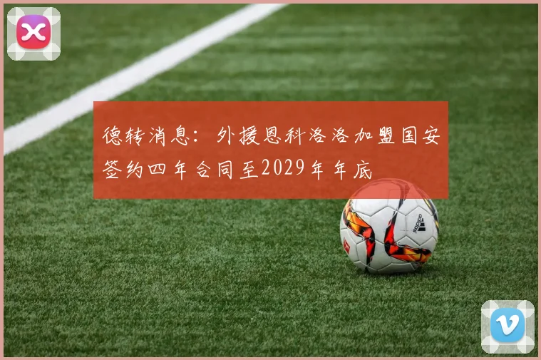 德转消息：外援恩科洛洛加盟国安签约四年合同至2029年年底