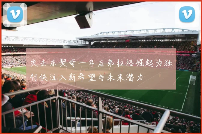失去东契奇一年后弗拉格崛起为独行侠注入新希望与未来潜力