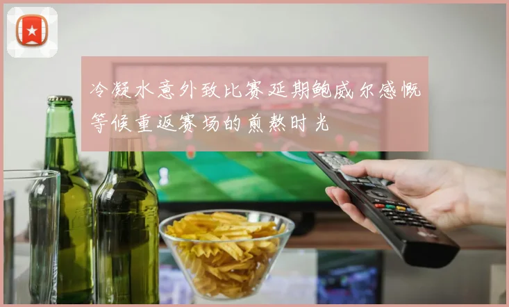 冷凝水意外致比赛延期鲍威尔感慨等候重返赛场的煎熬时光