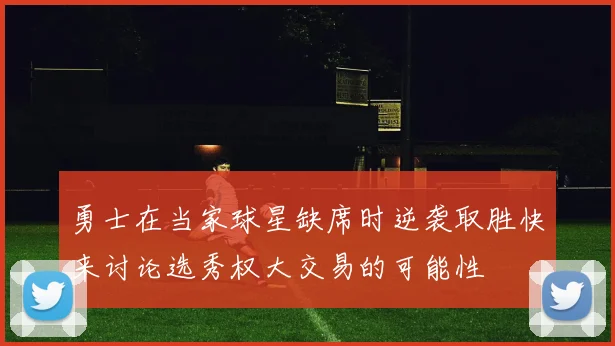 勇士在当家球星缺席时逆袭取胜快来讨论选秀权大交易的可能性