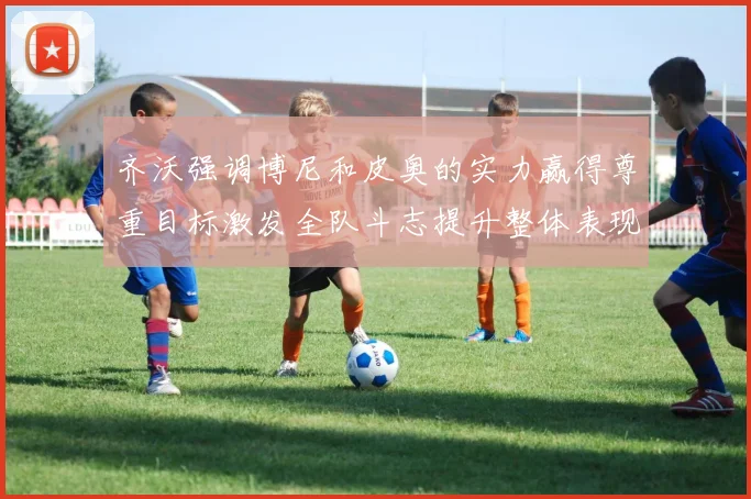 齐沃强调博尼和皮奥的实力赢得尊重目标激发全队斗志提升整体表现