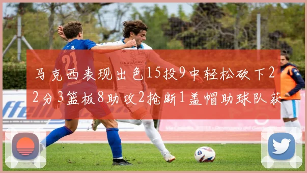 马克西表现出色15投9中轻松砍下22分3篮板8助攻2抢断1盖帽助球队获胜