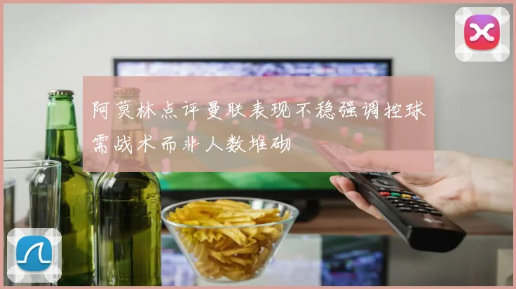 阿莫林点评曼联表现不稳强调控球需战术而非人数堆砌