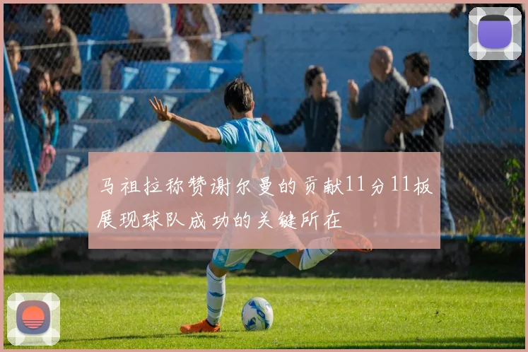 马祖拉称赞谢尔曼的贡献11分11板展现球队成功的关键所在
