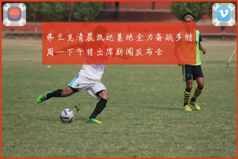 弗兰克清晨抵达基地全力备战多特周一下午将出席新闻发布会