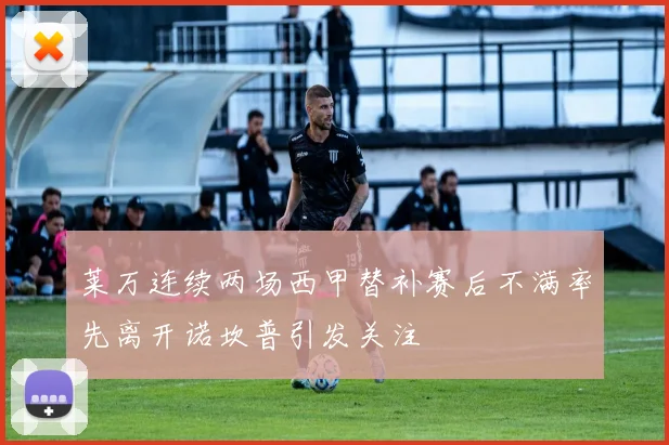 莱万连续两场西甲替补赛后不满率先离开诺坎普引发关注