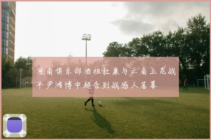 河南俱乐部酒祖杜康与云南玉昆战平尹鸿博中超告别战感人落幕
