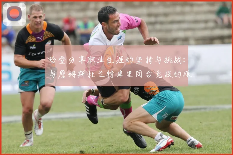 哈登分享职业生涯的坚持与挑战：与詹姆斯杜兰特库里同台竞技的艰辛