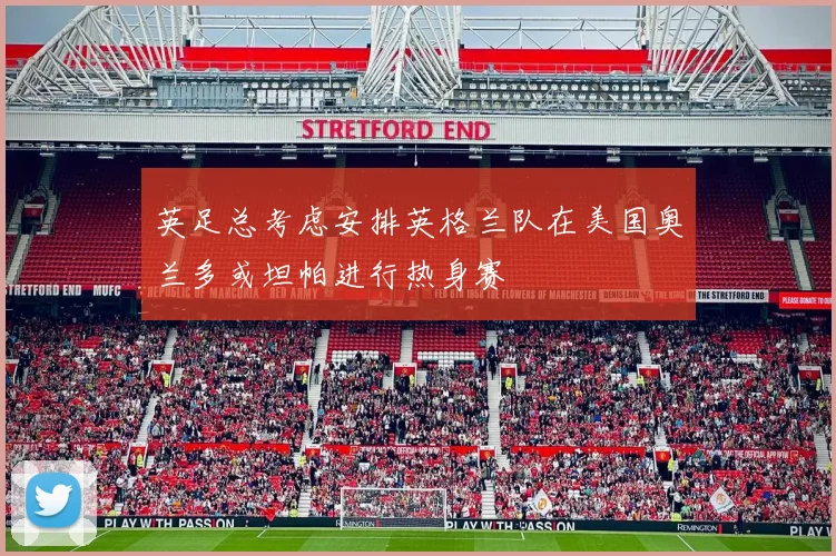 英足总考虑安排英格兰队在美国奥兰多或坦帕进行热身赛