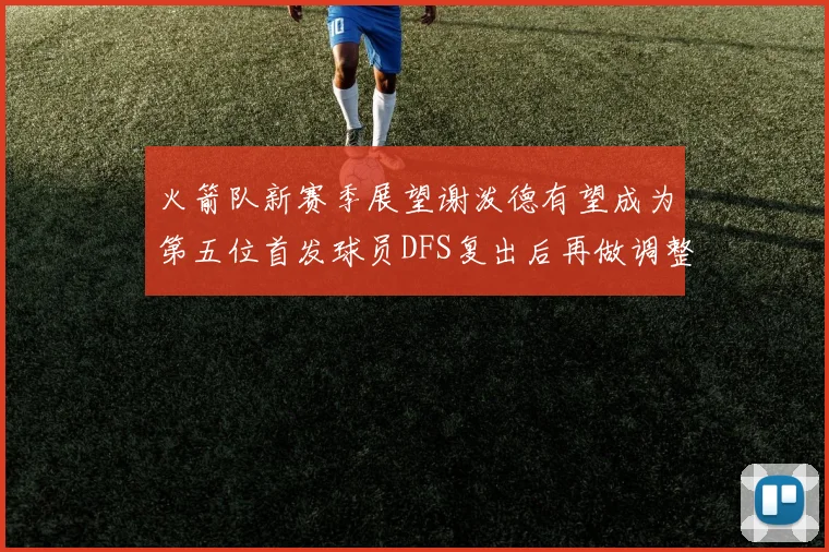 火箭队新赛季展望谢泼德有望成为第五位首发球员DFS复出后再做调整