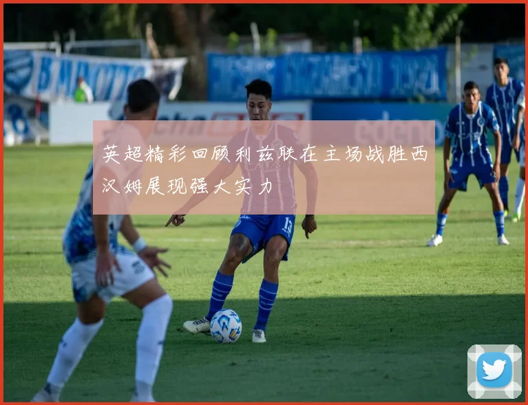 英超精彩回顾利兹联在主场战胜西汉姆展现强大实力