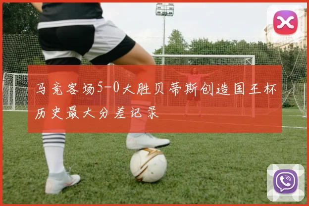 马竞客场5-0大胜贝蒂斯创造国王杯历史最大分差记录