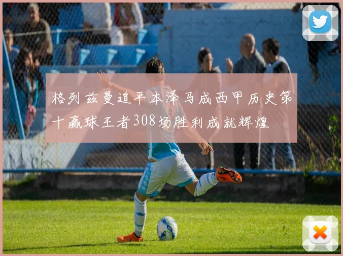格列兹曼追平本泽马成西甲历史第十赢球王者308场胜利成就辉煌