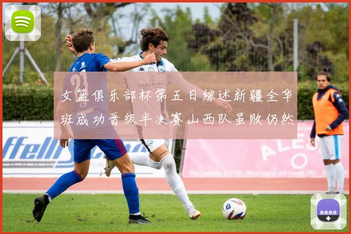 女篮俱乐部杯第五日综述新疆全华班成功晋级半决赛山西队虽败仍然晋级