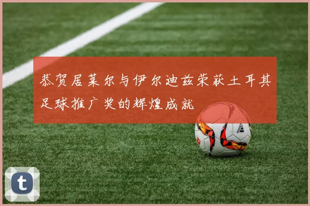 恭贺居莱尔与伊尔迪兹荣获土耳其足球推广奖的辉煌成就