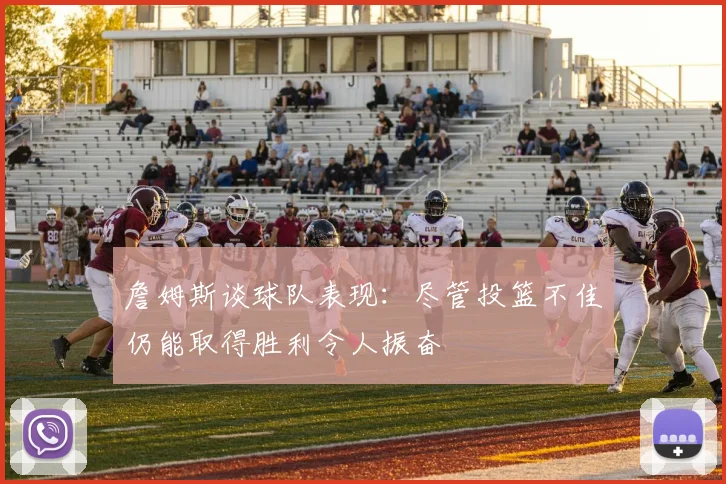 詹姆斯谈球队表现：尽管投篮不佳仍能取得胜利令人振奋