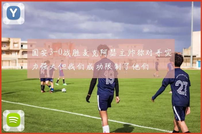 国安3-0战胜麦克阿瑟主帅称对手实力强大但我们成功限制了他们