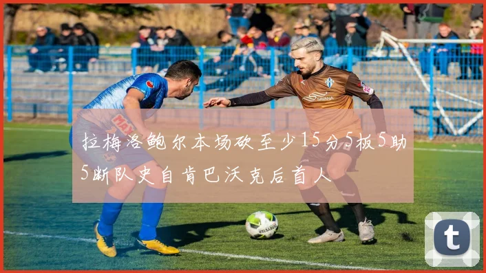 拉梅洛鲍尔本场砍至少15分5板5助5断队史自肯巴沃克后首人