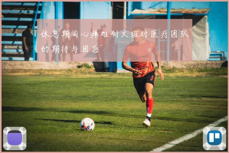 休息期间心痒难耐文班对医疗团队的期待与困惑
