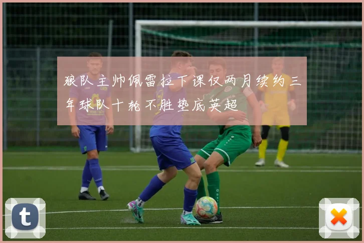 狼队主帅佩雷拉下课仅两月续约三年球队十轮不胜垫底英超