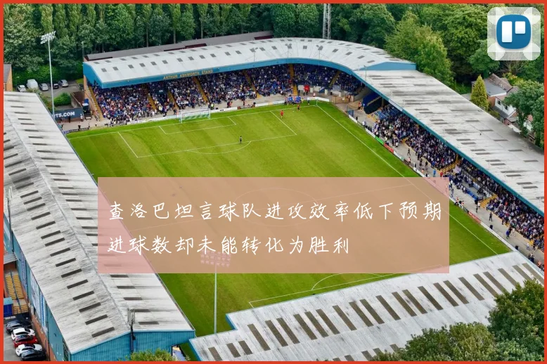 查洛巴坦言球队进攻效率低下预期进球数却未能转化为胜利