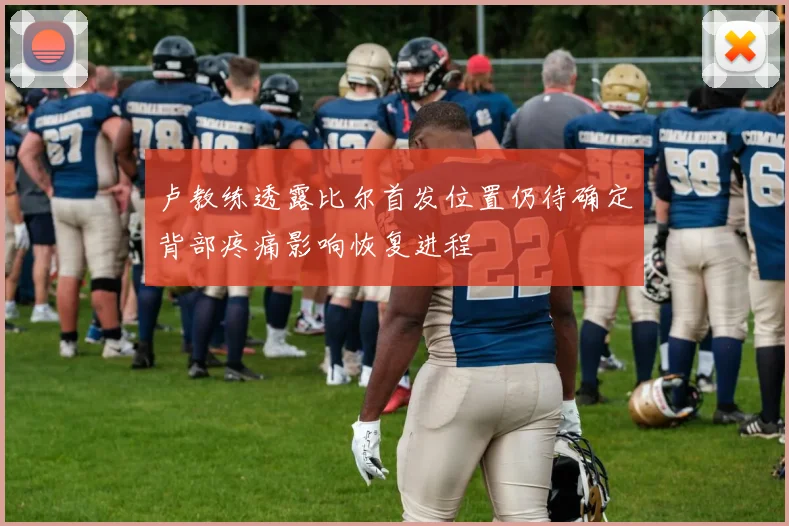 卢教练透露比尔首发位置仍待确定背部疼痛影响恢复进程